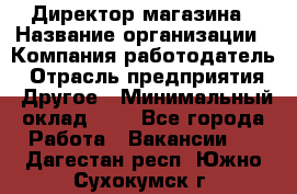 Директор магазина › Название организации ­ Компания-работодатель › Отрасль предприятия ­ Другое › Минимальный оклад ­ 1 - Все города Работа » Вакансии   . Дагестан респ.,Южно-Сухокумск г.